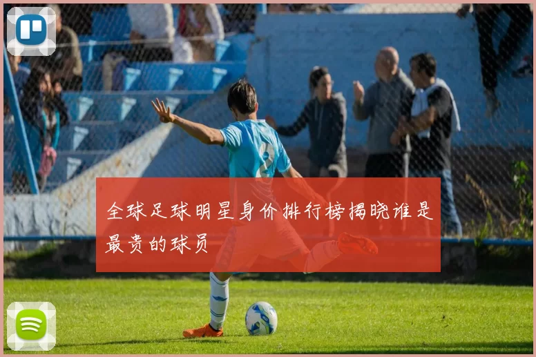 全球足球明星身价排行榜揭晓谁是最贵的球员