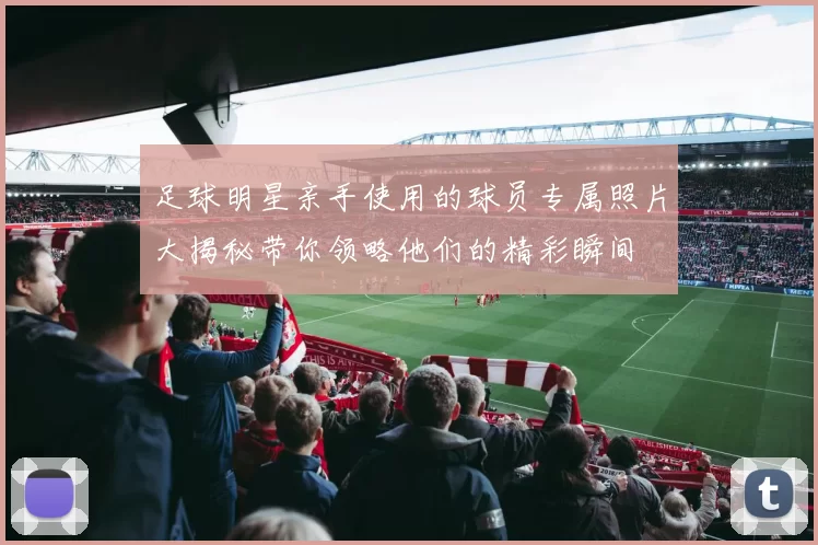 足球明星亲手使用的球员专属照片大揭秘带你领略他们的精彩瞬间