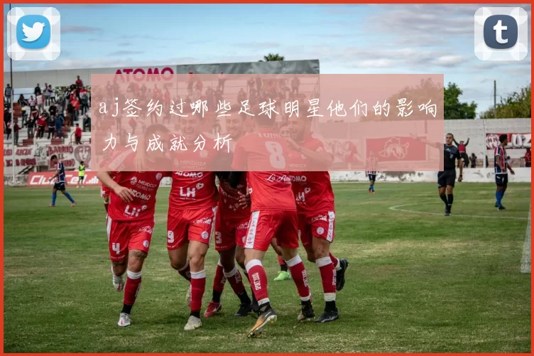aj签约过哪些足球明星他们的影响力与成就分析