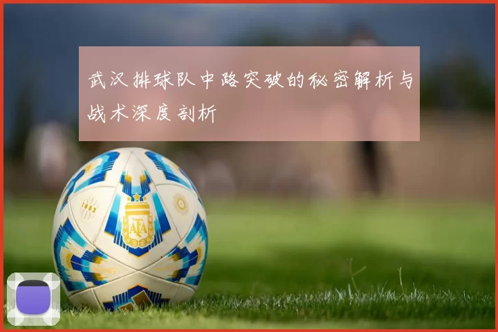 武汉排球队中路突破的秘密解析与战术深度剖析