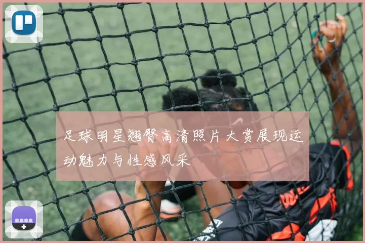 足球明星翘臀高清照片大赏展现运动魅力与性感风采
