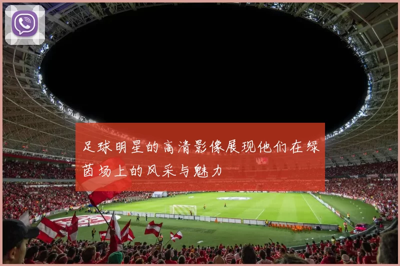 足球明星的高清影像展现他们在绿茵场上的风采与魅力