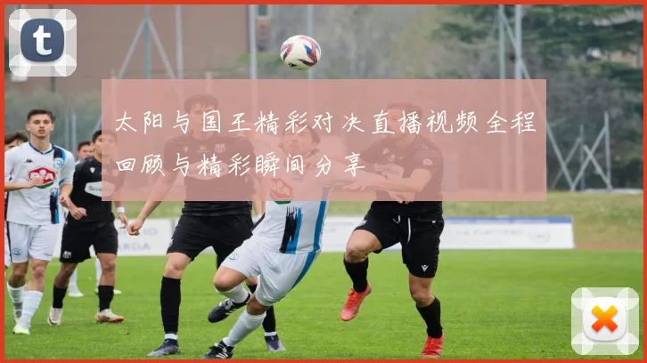 太阳与国王精彩对决直播视频全程回顾与精彩瞬间分享