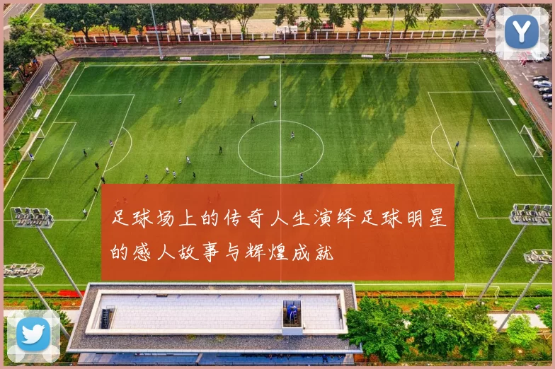 足球场上的传奇人生演绎足球明星的感人故事与辉煌成就