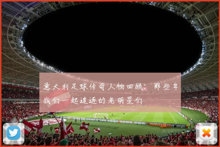 意大利足球传奇人物回顾：那些年我们一起追逐的老明星们