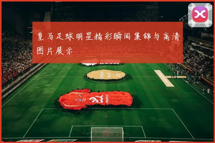 皇马足球明星精彩瞬间集锦与高清图片展示