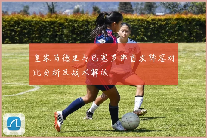 皇家马德里与巴塞罗那首发阵容对比分析及战术解读