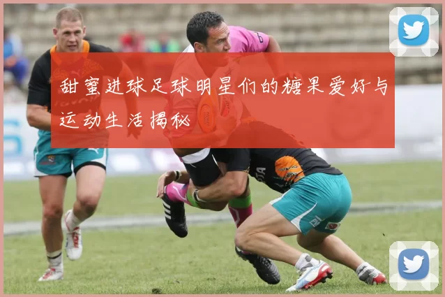 甜蜜进球足球明星们的糖果爱好与运动生活揭秘