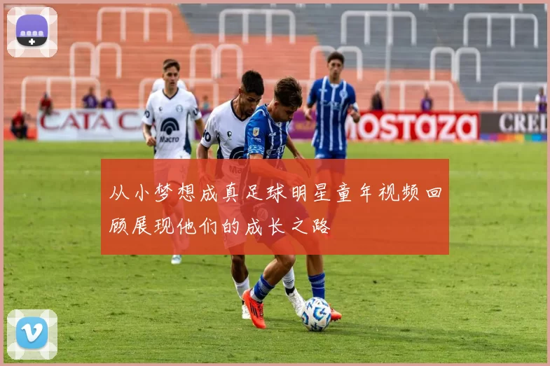 从小梦想成真足球明星童年视频回顾展现他们的成长之路