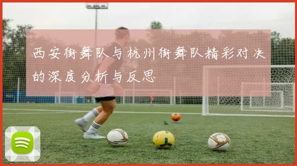 西安街舞队与杭州街舞队精彩对决的深度分析与反思