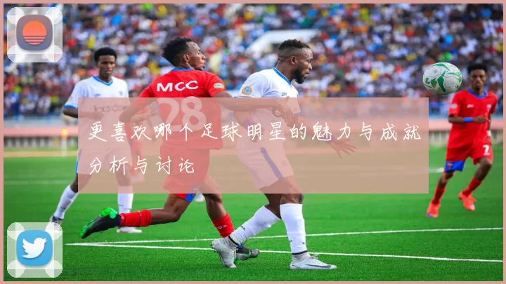 更喜欢哪个足球明星的魅力与成就分析与讨论