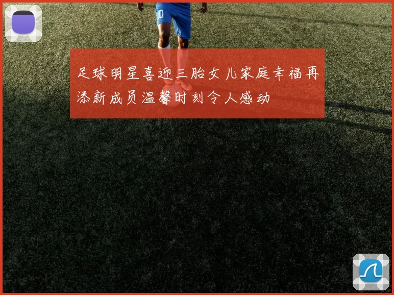 足球明星喜迎三胎女儿家庭幸福再添新成员温馨时刻令人感动
