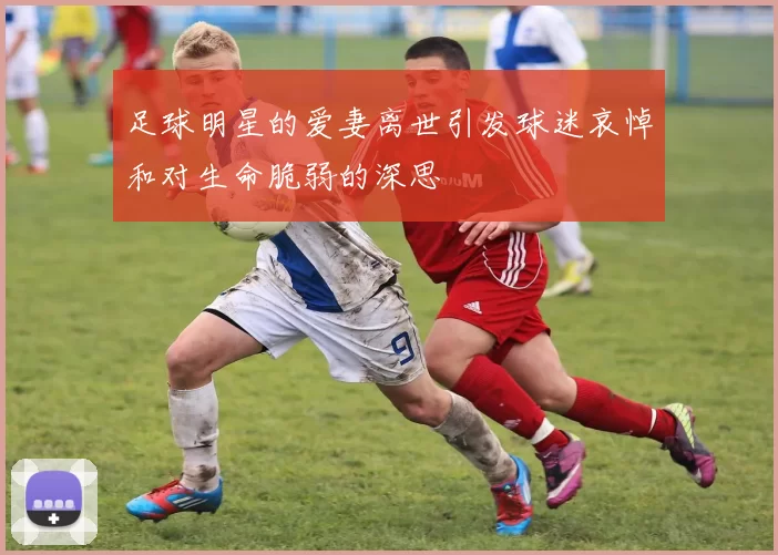 足球明星的爱妻离世引发球迷哀悼和对生命脆弱的深思