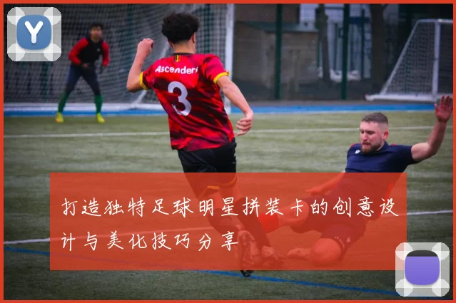 打造独特足球明星拼装卡的创意设计与美化技巧分享