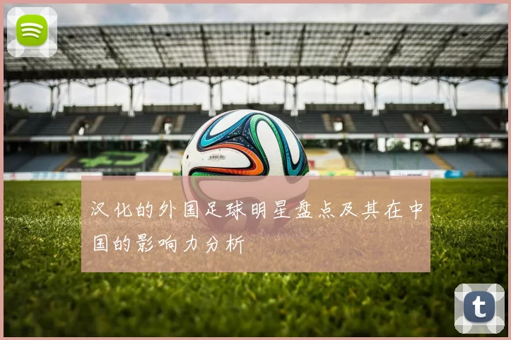 汉化的外国足球明星盘点及其在中国的影响力分析