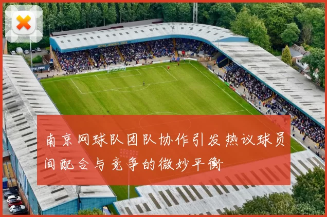 南京网球队团队协作引发热议球员间配合与竞争的微妙平衡