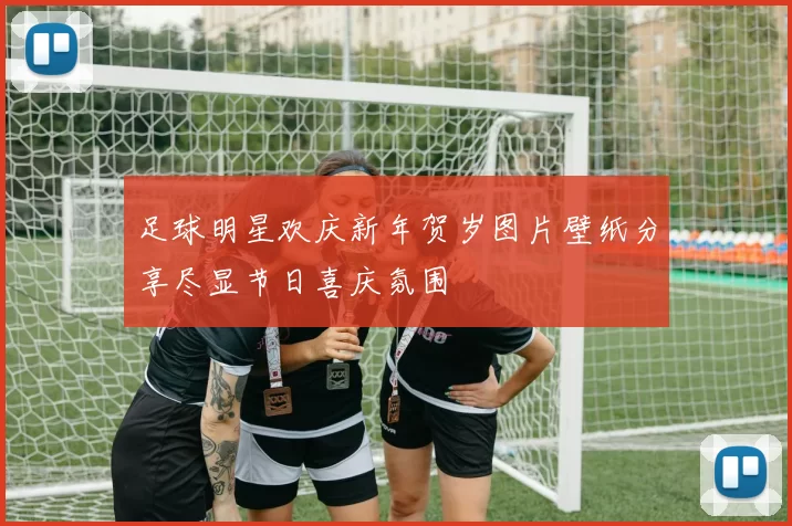 足球明星欢庆新年贺岁图片壁纸分享尽显节日喜庆氛围