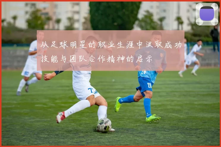 从足球明星的职业生涯中汲取成功技能与团队合作精神的启示