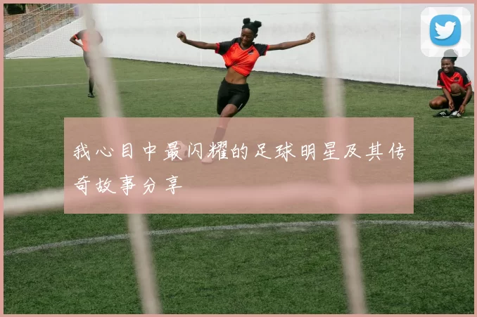 我心目中最闪耀的足球明星及其传奇故事分享