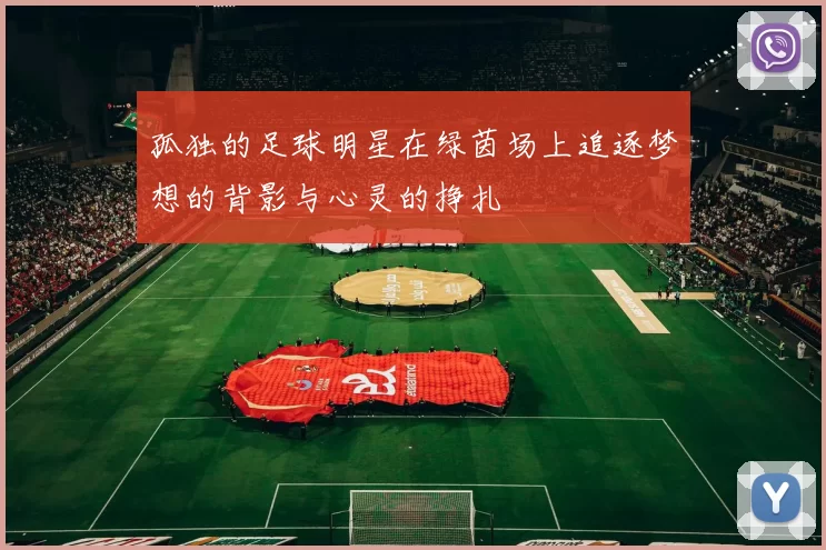 孤独的足球明星在绿茵场上追逐梦想的背影与心灵的挣扎