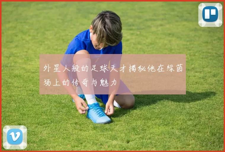 外星人般的足球天才揭秘他在绿茵场上的传奇与魅力