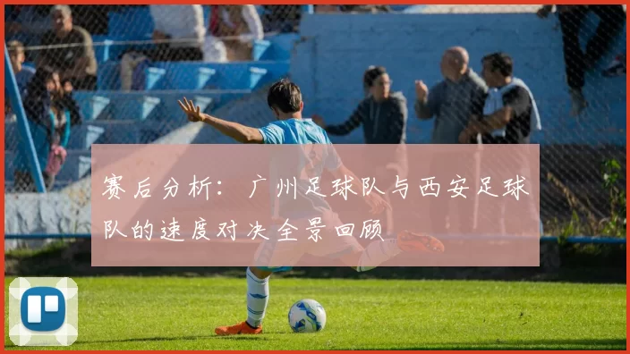赛后分析：广州足球队与西安足球队的速度对决全景回顾