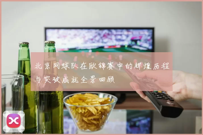 北京网球队在欧锦赛中的辉煌历程与突破成就全景回顾