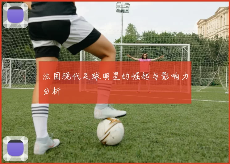 法国现代足球明星的崛起与影响力分析