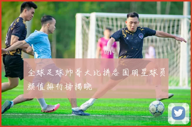 全球足球帅哥大比拼各国明星球员颜值排行榜揭晓