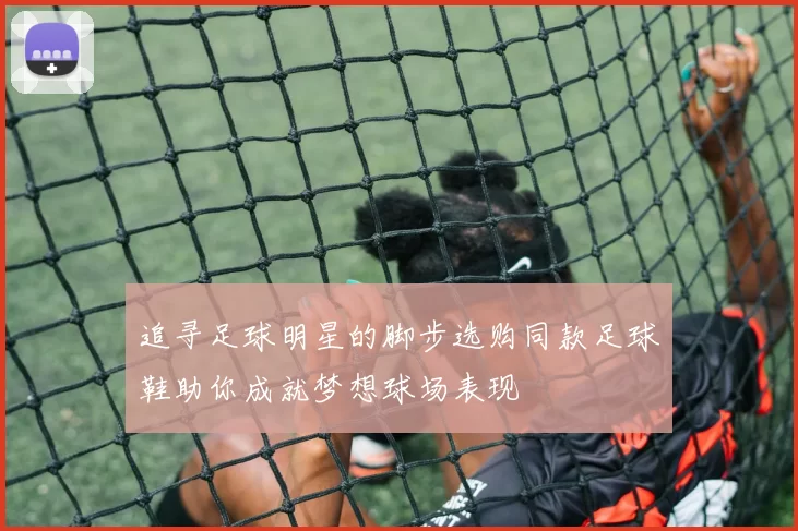 追寻足球明星的脚步选购同款足球鞋助你成就梦想球场表现