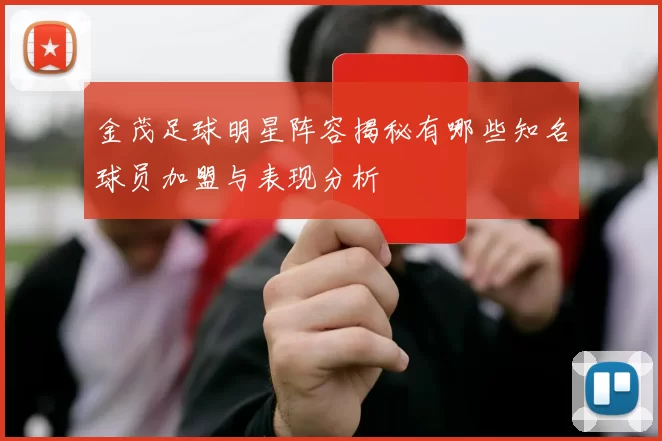金茂足球明星阵容揭秘有哪些知名球员加盟与表现分析