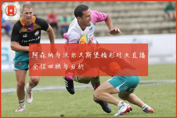 阿森纳与沃尔夫斯堡精彩对决直播全程回顾与分析
