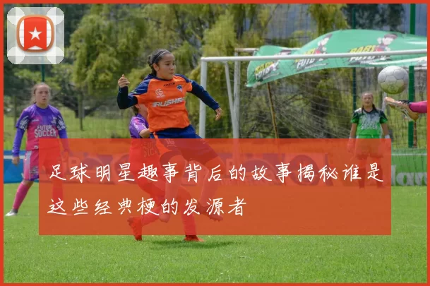 足球明星趣事背后的故事揭秘谁是这些经典梗的发源者