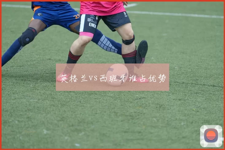 英格兰vs西班牙谁占优势